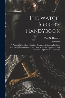 Hodinárska príručka: Praktická príručka na čistenie, opravu a nastavovanie: Publikácia obsahuje informácie o nástrojoch, materiáloch, prístrojoch a - The Watch Jobber's Handybook: A Practical Manual on Cleaning, Repairing, & Adjusting: Embracing Information on the Tools, Materials, Appliances and
