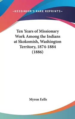 Desať rokov misijnej práce medzi Indiánmi v Skokomish, územie Washington, 1874-1884 (1886) - Ten Years of Missionary Work Among the Indians at Skokomish, Washington Territory, 1874-1884 (1886)