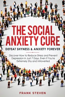 The Social Anxiety Cure: Defeat Shyness & Anxiety Forever: Discover How to Reduce Stress and Prevent Depression in Just 7 Days, Even if You're