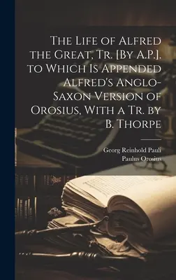 Život Alfréda Veľkého, Tr. [A.P.]. ku ktorému je pripojená anglosaská verzia Alfréda Orosia, s Tr. od B. Thorpa - The Life of Alfred the Great, Tr. [By A.P.]. to Which Is Appended Alfred's Anglo-Saxon Version of Orosius, With a Tr. by B. Thorpe