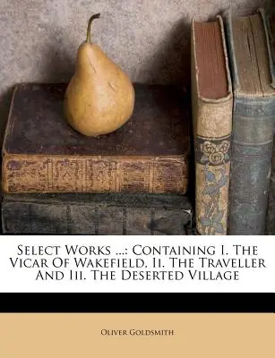 Vybrané diela ...: Obsahujúce: I. Farár z Wakefieldu, II. Cestovateľ a III. Opustená dedina - Select Works ...: Containing I. the Vicar of Wakefield, II. the Traveller and III. the Deserted Village