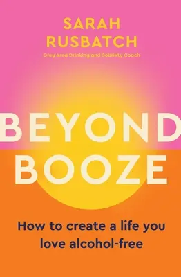 Beyond Booze: How to Create a Life You Love Alcohol-Free