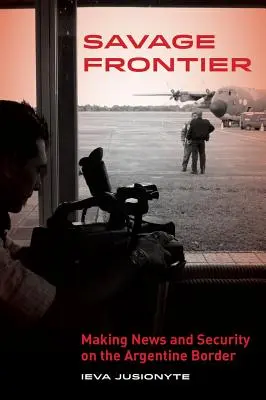 Divoká hranica: Na argentínskej hranici: Vytváranie správ, vytváranie bezpečnosti - Savage Frontier: Making News, Making Security on the Argentine Border