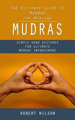 Mudry: (Jednoduché gestá rúk pre dokonalé zlepšenie pamäti) - Mudras: The Ultimate Guide to Mudras for Healing (Simple Hand Gestures for Ultimate Memory Improvement)