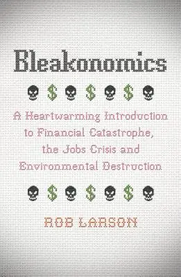 Bleakonomics: Kniha: Srdcervúci úvod do finančnej katastrofy, krízy zamestnanosti a ničenia životného prostredia - Bleakonomics: A Heartwarming Introduction to Financial Catastrophe, the Jobs Crisis and Environmental Destruction