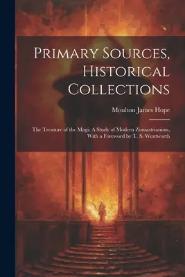 Primárne pramene, historické zbierky: The Treasure of the Magi: A Study of Modern Zoroastrianism, With Foreword by T. S. Wentworth - Primary Sources, Historical Collections: The Treasure of the Magi: A Study of Modern Zoroastrianism, With a Foreword by T. S. Wentworth