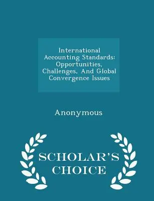 Medzinárodné účtovné štandardy: Vydanie na výber pre učenca: Príležitosti, výzvy a otázky globálnej konvergencie - International Accounting Standards: Opportunities, Challenges, and Global Convergence Issues - Scholar's Choice Edition