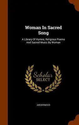 Žena v posvätnej piesni: A Library of Hymns, Religious Poems And Sacred Music By Woman - Woman In Sacred Song: A Library Of Hymns, Religious Poems And Sacred Music By Woman