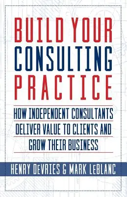 Vybudujte si poradenskú prax: Ako nezávislí konzultanti prinášajú klientom hodnotu a rozvíjajú svoje podnikanie - Build Your Consulting Practice: How Independent Consultants Deliver Value to Clients and Grow Their Business