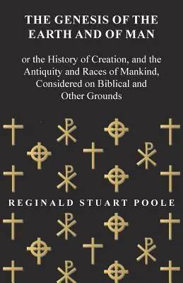 Genesis of the Earth and of Man - Or the History of Creation, and the Antiquity and Races of Mankind, Considered on Biblical and Other Grounds - The Genesis of the Earth and of Man - Or the History of Creation, and the Antiquity and Races of Mankind, Considered on Biblical and Other Grounds