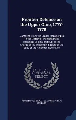 Obrana hraníc na hornom Ohiu, 1777-1778: Spracované z Draperových rukopisov v knižnici Wisconsinskej historickej spoločnosti a vydané v - Frontier Defense on the Upper Ohio, 1777-1778: Compiled From the Draper Manuscripts in the Library of the Wisconsin Historical Society and pub. at the