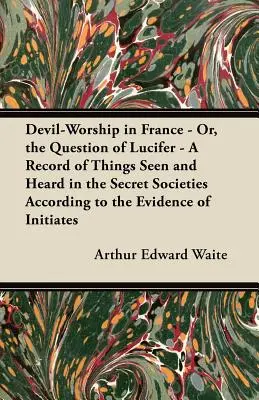 Uctievanie diabla vo Francúzsku - alebo otázka Lucifera - Záznam o veciach videných a počutých v tajných spoločnostiach podľa svedectiev zasvätených - Devil-Worship in France - Or, the Question of Lucifer - A Record of Things Seen and Heard in the Secret Societies According to the Evidence of Initiat