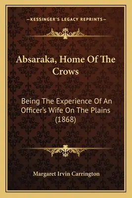 Absaraka, domov vrán: (1868) - Absaraka, Home Of The Crows: Being The Experience Of An Officer's Wife On The Plains (1868)