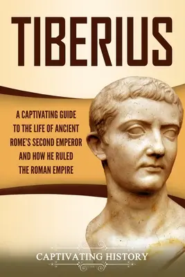 Tiberius: Tiberius: Pútavý sprievodca životom druhého cisára starovekého Ríma a tým, ako vládol Rímskej ríši - Tiberius: A Captivating Guide to the Life of Ancient Rome's Second Emperor and How He Ruled the Roman Empire