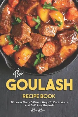 Kniha receptov na guláš: Objavte mnoho rôznych spôsobov, ako pripraviť teplý a chutný guláš! - The Goulash Recipe Book: Discover Many Different Ways to Cook Warm and Delicious Goulash!