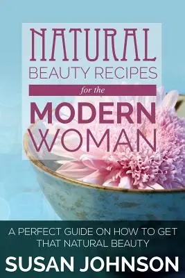 Prírodné recepty na krásu pre modernú ženu: Dokonalý návod na to, ako získať prirodzenú krásu - Natural Beauty Recipes for the Modern Woman: A Perfect Guide on How to Get That Natural Beauty