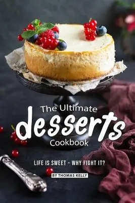 Kuchařka dezertov: Život je sladký - prečo s ním bojovať? - The Ultimate Desserts Cookbook: Life is Sweet - Why Fight It?