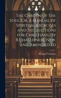 Záhrada duše, alebo príručka duchovných cvičení a poučení pre kresťanov [R. Challoner]. Nové a doplnené vydanie - The Garden of the Soul, Or, a Manual of Spiritual Exercises and Instructions for Christians [By R.Challoner]. New, and Amended Ed