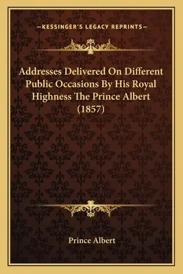 Príhovory, ktoré pri rôznych verejných príležitostiach predniesla Jeho kráľovská výsosť princ Albert (1857) - Addresses Delivered On Different Public Occasions By His Royal Highness The Prince Albert (1857)