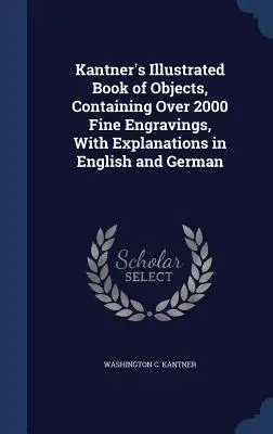 Kantnerova ilustrovaná kniha predmetov, obsahujúca viac ako 2000 krásnych rytín s vysvetlivkami v angličtine a nemčine - Kantner's Illustrated Book of Objects, Containing Over 2000 Fine Engravings, With Explanations in English and German