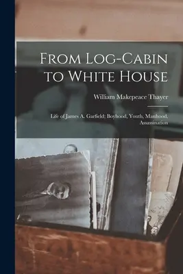 Zo zrubu do Bieleho domu; život Jamesa A. Garfielda; chlapčenské obdobie, mladosť, mužstvo, zavraždenie - From Log-cabin to White House; Life of James A. Garfield; Boyhood, Youth, Manhood, Assassination