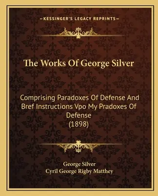 Diela Georgea Silvera: Paradoxy a náhľady na život a dielo: The Works of George Silver: Vpo My Pradoxes of Defense (1898): Comprising Paradoxes of Defense and Bref Instructions Vpo My Pradoxes of Defense (1898) - The Works of George Silver: Comprising Paradoxes of Defense and Bref Instructions Vpo My Pradoxes of Defense (1898)