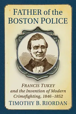 Vytvorenie bostonskej polície: Francis Tukey a vynález moderného boja proti zločinu - Creating the Boston Police: Francis Tukey and the Invention of Modern Crime Fighting