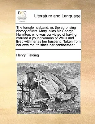 The Female Husband: Hamiltona, ktorý bol odsúdený za to, že sa oženil s mladou ženou. - The Female Husband: Or, the Surprising History of Mrs. Mary, Alias MR George Hamilton, Who Was Convicted of Having Married a Young Woman o