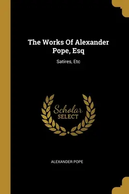 Diela Alexandra Popea, Esq: Satires, Etc - The Works Of Alexander Pope, Esq: Satires, Etc