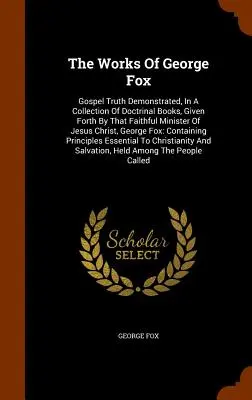 Diela Georgea Foxa: V zbierke doktrinálnych kníh, ktoré vydal tento verný služobník Ježiša Krista, je ukázaná evanjeliová pravda, - The Works Of George Fox: Gospel Truth Demonstrated, In A Collection Of Doctrinal Books, Given Forth By That Faithful Minister Of Jesus Christ,