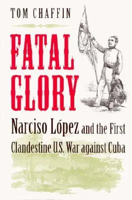 Osudová sláva: Lopez a prvá tajná vojna USA proti Kube - Fatal Glory: Narciso Lopez and the First Clandestine U.S. War Against Cuba