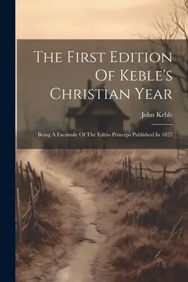 Prvé vydanie Kebleovho Kresťanského roka: Ako faksimile vydania Editio Princeps vydaného v roku 1827 - The First Edition Of Keble's Christian Year: Being A Facsimile Of The Editio Princeps Published In 1827