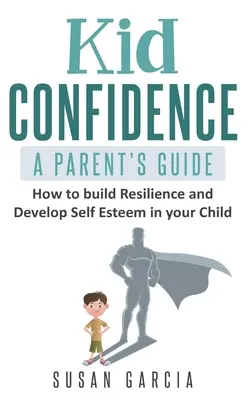 Detská sebadôvera - príručka pre rodičov: Ako budovať odolnosť a rozvíjať sebavedomie svojho dieťaťa - Kid Confidence - A Parent's Guide: How to Build Resilience and Develop Self-Esteem in Your Child