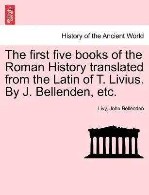 Prvých päť kníh Rímskych dejín v preklade z latinčiny T. Livia. J. Bellenden, atď. - The first five books of the Roman History translated from the Latin of T. Livius. By J. Bellenden, etc.