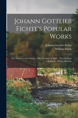Populárne diela Johanna Gottlieba Fichteho: Fichte: Povaha učenca; Povolanie človeka; Náboženská náuka: So spomienkami - Johann Gottlieb Fichte's Popular Works: The Nature of the Scholar; The Vocation of man; The Doctrine of Religion: With a Memoir