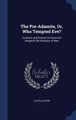 The Pre-Adamite, or, Who Tempted Eve?: Písmo a veda v jednote, pokiaľ ide o starobylosť človeka - The Pre-Adamite, Or, Who Tempted Eve?: Scripture and Science in Unison As Respects the Antiquity of Man