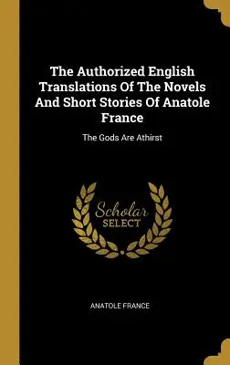 Autorizované anglické preklady románov a poviedok Anatola Francea: The Gods Are Athirst - The Authorized English Translations Of The Novels And Short Stories Of Anatole France: The Gods Are Athirst