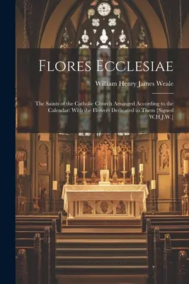 Flores Ecclesiae: Svätí katolíckej cirkvi usporiadaní podľa kalendára: S kvetmi im venovanými [podpísaný W.H.J. - Flores Ecclesiae: The Saints of the Catholic Church Arranged According to the Calendar: With the Flowers Dedicated to Them [Signed W.H.J