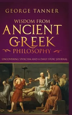 Múdrosť zo starogréckej filozofie - tvrdá verzia: Odhaľovanie stoicizmu a denný stoický denník: Zborník stoicizmu a gréckej filozofie - Wisdom from Ancient Greek Philosophy - Hardback Version: Uncovering Stoicism and a Daily Stoic Journal: A Collection of Stoicism and Greek Philosophy