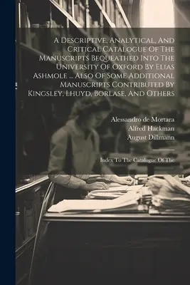 A Descriptive, Analytical, and Critical Catalogue of the Manuscripts Bequeated Into the University of Oxford By Elias Ashmole ... Taktiež niektorých dodatkov - A Descriptive, Analytical, And Critical Catalogue Of The Manuscripts Bequeathed Into The University Of Oxford By Elias Ashmole ... Also Of Some Additi