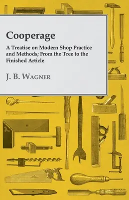 Cooperage; A Treatise on Modern Shop Practice and Methods; From the Tree to the Hotový výrobok - Cooperage; A Treatise on Modern Shop Practice and Methods; From the Tree to the Finished Article