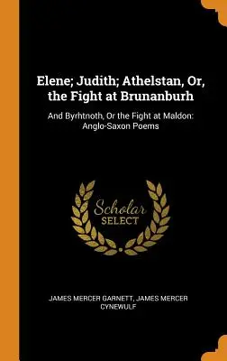 Elene; Judith; Athelstan, Or, the Fight at Brunanburh: A Byrhtnoth, alebo boj pri Maldone: anglosaské básne - Elene; Judith; Athelstan, Or, the Fight at Brunanburh: And Byrhtnoth, Or the Fight at Maldon: Anglo-Saxon Poems