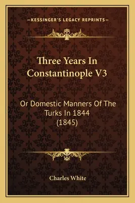 Tri roky v Konštantínopole V3: Alebo domáce mravy Turkov v roku 1844 (1845) - Three Years In Constantinople V3: Or Domestic Manners Of The Turks In 1844 (1845)