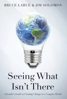 Vidieť, čo nie je: Príručka pre lídrov na vytváranie zmien v zložitom svete - Seeing What Isn't There: A Leader's Guide To Creating Change In A Complex World