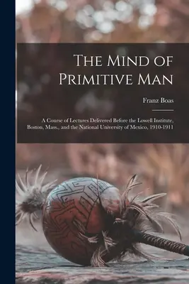 Myseľ primitívneho človeka: A Course of Lectures Delivered Before the Lowell Institute, Boston, Mass., and the National University of Mexico, 1910 - The Mind of Primitive Man: A Course of Lectures Delivered Before the Lowell Institute, Boston, Mass., and the National University of Mexico, 1910