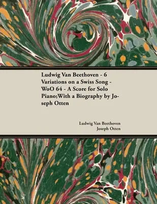 Ludwig Van Beethoven - 6 variácií na švajčiarsku pieseň - WoO 64 - partitúra pre sólový klavír: S biografiou Josepha Ottena - Ludwig Van Beethoven - 6 Variations on a Swiss Song - WoO 64 - A Score for Solo Piano: With a Biography by Joseph Otten