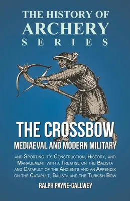 The Crossbow - Mediaeval and Modern Military and Sporting it's Construction, History, and Management: S pojednaním o baliste a katapulte - The Crossbow - Mediaeval and Modern Military and Sporting it's Construction, History, and Management: With a Treatise on the Balista and Catapult of t