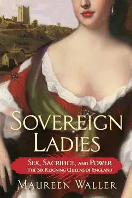Suverénne dámy: Šesť vládnucich anglických kráľovien: sex, obetavosť a moc - Sovereign Ladies: Sex, Sacrifice, and Power---The Six Reigning Queens of England
