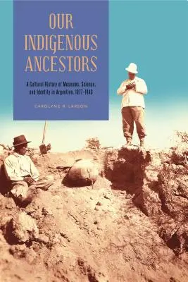 Naši pôvodní predkovia: Kultúrne dejiny múzeí, vedy a identity v Argentíne v rokoch 1877 - 1943 - Our Indigenous Ancestors: A Cultural History of Museums, Science, and Identity in Argentina, 1877-1943