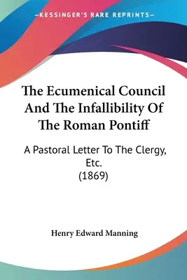 Ekumenický koncil a neomylnosť rímskeho pápeža: A Pastoral Letter To The Clergy, Etc. (1869) - The Ecumenical Council And The Infallibility Of The Roman Pontiff: A Pastoral Letter To The Clergy, Etc. (1869)